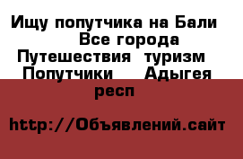 Ищу попутчика на Бали!!! - Все города Путешествия, туризм » Попутчики   . Адыгея респ.